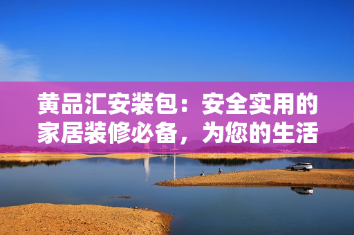 黃品匯安裝包：安全實用的家居裝修必備，為您的生活空間帶來全新體驗