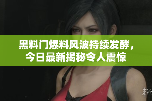 黑料門爆料風波持續(xù)發(fā)酵，今日最新揭秘令人震驚