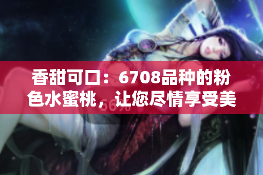 香甜可口：6708品種的粉色水蜜桃，讓您盡情享受美味