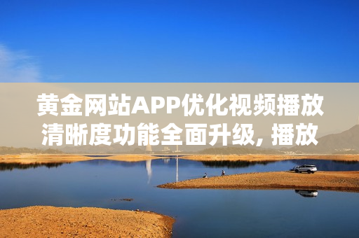 黃金網(wǎng)站APP優(yōu)化視頻播放清晰度功能全面升級, 播放畫質(zhì)一鍵選擇, 觀影體驗更加流暢放心
