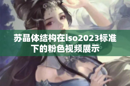 蘇晶體結(jié)構(gòu)在iso2023標準下的粉色視頻展示