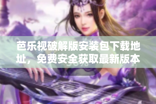芭樂(lè)視破解版安裝包下載地址，免費(fèi)安全獲取最新版本！