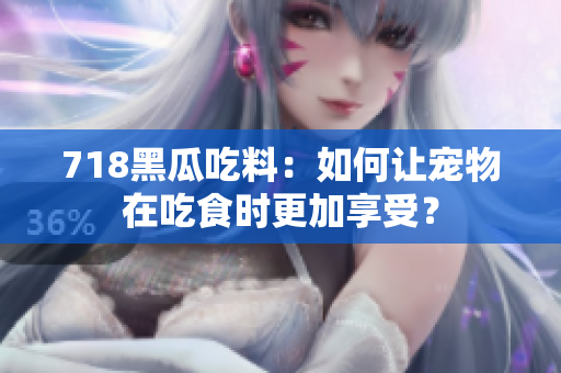718黑瓜吃料：如何讓寵物在吃食時(shí)更加享受？