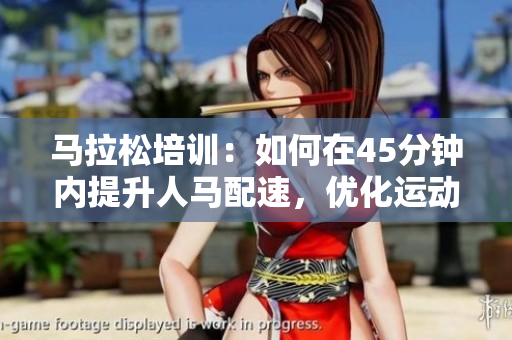 馬拉松培訓(xùn)：如何在45分鐘內(nèi)提升人馬配速，優(yōu)化運(yùn)動(dòng)表現(xiàn)