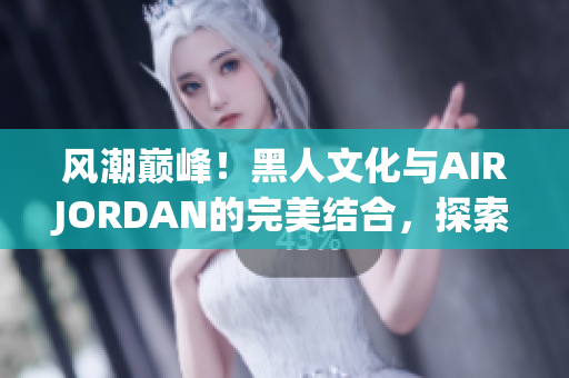 風(fēng)潮巔峰！黑人文化與AIRJORDAN的完美結(jié)合，探索潮流魅力