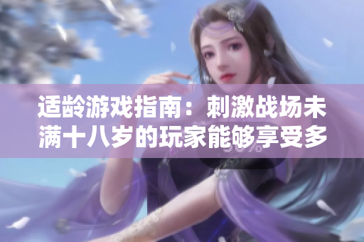 適齡游戲指南：刺激戰(zhàn)場未滿十八歲的玩家能夠享受多長時(shí)間？
