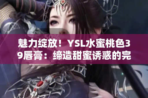 魅力綻放！YSL水蜜桃色39唇膏：締造甜蜜誘惑的完美色彩