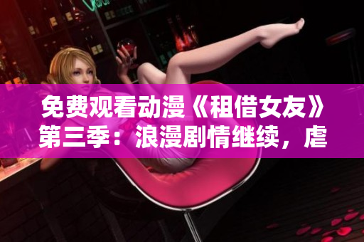 免費(fèi)觀看動(dòng)漫《租借女友》第三季：浪漫劇情繼續(xù)，虐心甜蜜不停