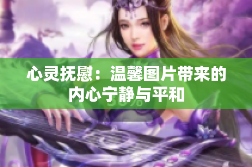 心靈撫慰：溫馨圖片帶來(lái)的內(nèi)心寧?kù)o與平和