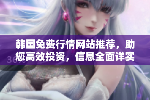 韓國(guó)免費(fèi)行情網(wǎng)站推薦，助您高效投資，信息全面詳實(shí)