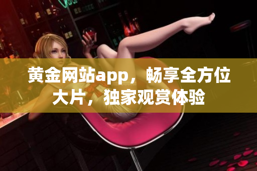 黃金網(wǎng)站app，暢享全方位大片，獨(dú)家觀賞體驗(yàn)