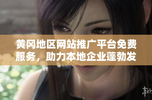 黃岡地區(qū)網(wǎng)站推廣平臺(tái)免費(fèi)服務(wù)，助力本地企業(yè)蓬勃發(fā)展