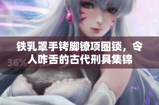 鐵乳罩手銬腳鐐項(xiàng)圈鎖，令人咋舌的古代刑具集錦