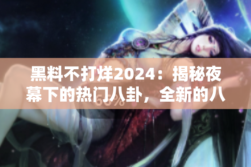 黑料不打烊2024：揭秘夜幕下的熱門八卦，全新的八卦大爆料！