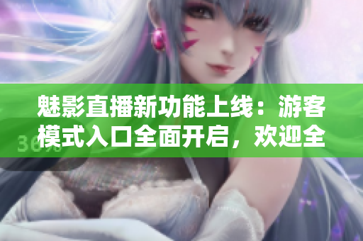魅影直播新功能上線：游客模式入口全面開啟，歡迎全新體驗(yàn)!