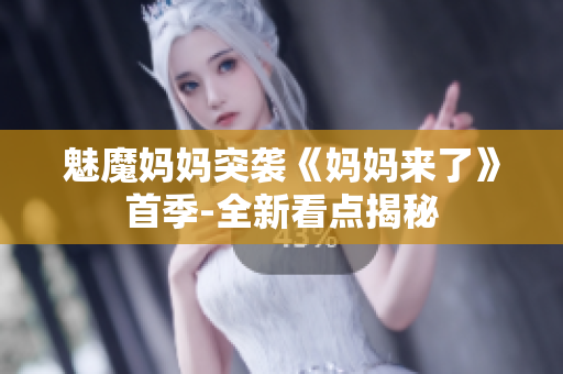 魅魔媽媽突襲《媽媽來(lái)了》首季-全新看點(diǎn)揭秘