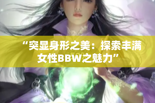 “突顯身形之美：探索豐滿女性BBW之魅力”