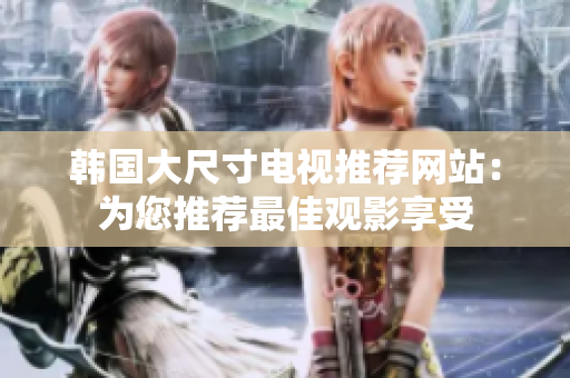 韓國大尺寸電視推薦網(wǎng)站：為您推薦最佳觀影享受