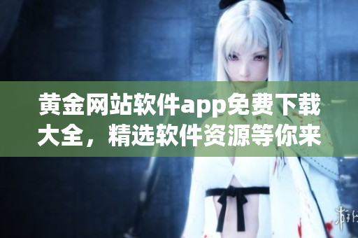 黃金網(wǎng)站軟件app免費(fèi)下載大全，精選軟件資源等你來獲取