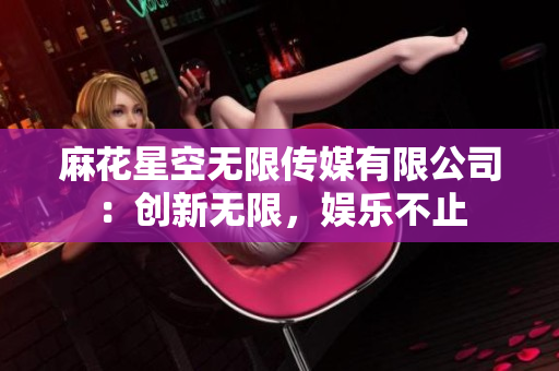 麻花星空無限傳媒有限公司：創(chuàng)新無限，娛樂不止