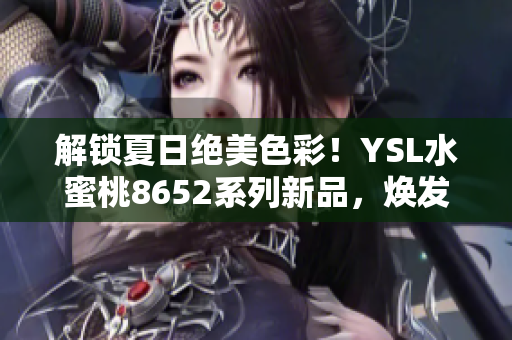 解鎖夏日絕美色彩！YSL水蜜桃8652系列新品，煥發(fā)清新氣息，綻放夏日魅力