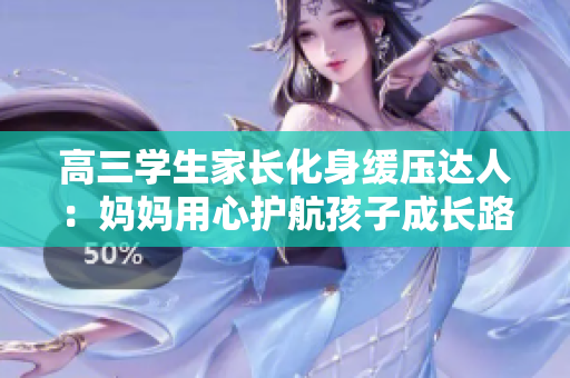 高三學生家長化身緩壓達人：媽媽用心護航孩子成長路