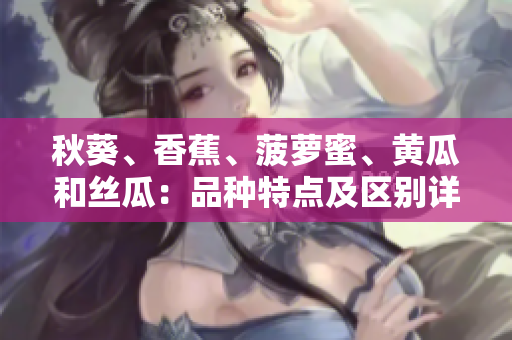 秋葵、香蕉、菠蘿蜜、黃瓜和絲瓜：品種特點(diǎn)及區(qū)別詳解