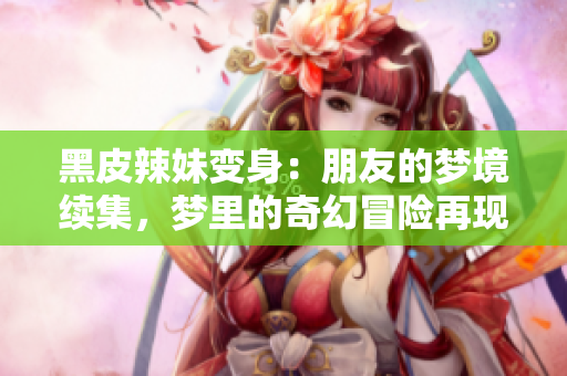 黑皮辣妹變身：朋友的夢境續(xù)集，夢里的奇幻冒險再現(xiàn)
