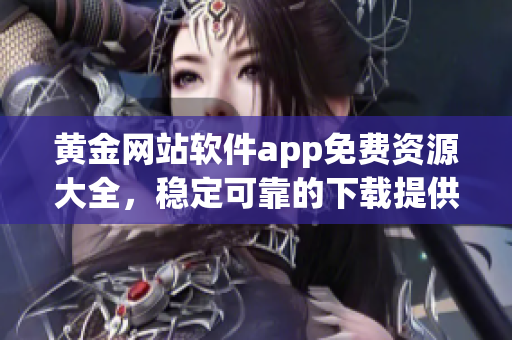 黃金網(wǎng)站軟件app免費(fèi)資源大全，穩(wěn)定可靠的下載提供服務(wù)