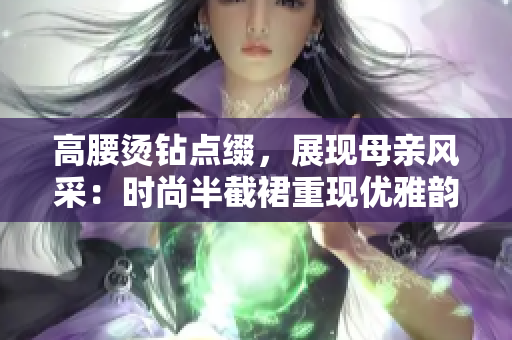 高腰燙鉆點綴，展現(xiàn)母親風采：時尚半截裙重現(xiàn)優(yōu)雅韻味