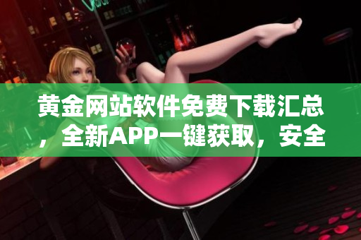 黃金網(wǎng)站軟件免費(fèi)下載匯總，全新APP一鍵獲取，安全便捷操作！