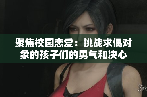 聚焦校園戀愛(ài)：挑戰(zhàn)求偶對(duì)象的孩子們的勇氣和決心
