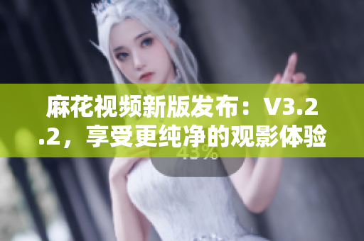 麻花視頻新版發(fā)布：V3.2.2，享受更純凈的觀影體驗(yàn)