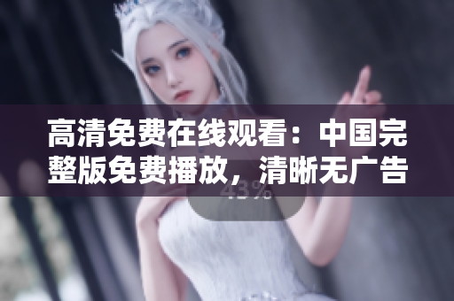 高清免費在線觀看：中國完整版免費播放，清晰無廣告