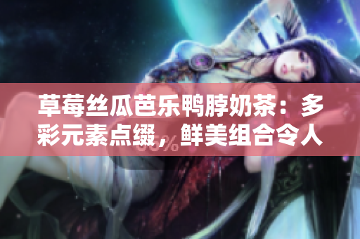 草莓絲瓜芭樂鴨脖奶茶：多彩元素點(diǎn)綴，鮮美組合令人垂涎