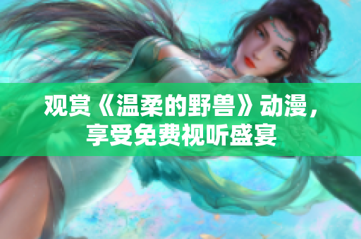 觀賞《溫柔的野獸》動(dòng)漫，享受免費(fèi)視聽盛宴