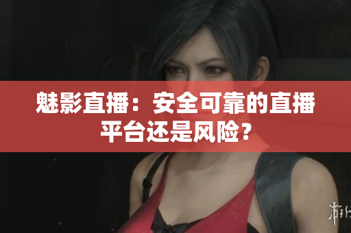 魅影直播：安全可靠的直播平臺還是風(fēng)險？