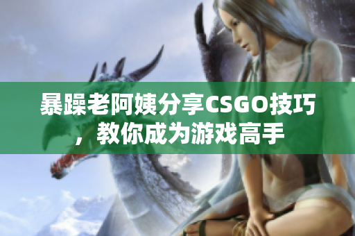 暴躁老阿姨分享CSGO技巧，教你成為游戲高手
