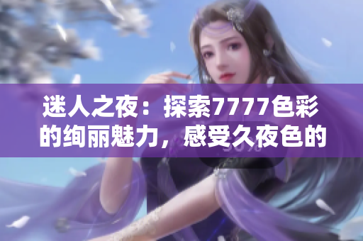 迷人之夜：探索7777色彩的絢麗魅力，感受久夜色的誘人韻味