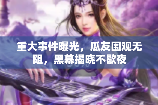 重大事件曝光，瓜友圍觀無阻，黑幕揭曉不歇夜
