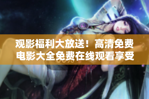 觀影福利大放送！高清免費電影大全免費在線觀看享受視覺盛宴