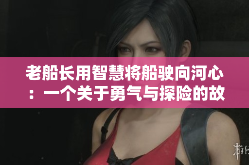 老船長用智慧將船駛向河心：一個(gè)關(guān)于勇氣與探險(xiǎn)的故事