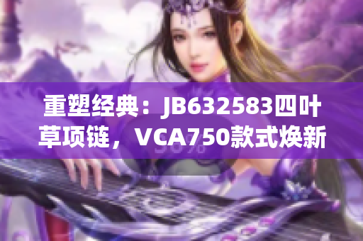 重塑經(jīng)典：JB632583四葉草項(xiàng)鏈，VCA750款式煥新力量