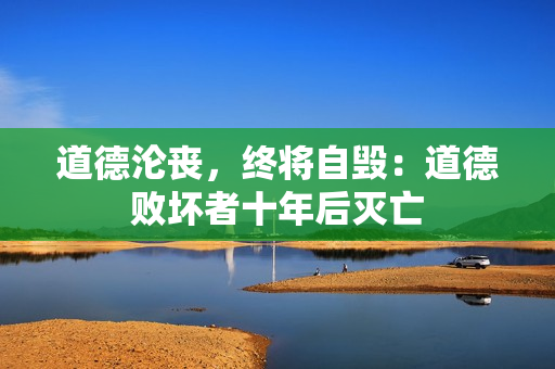 道德淪喪，終將自毀：道德敗壞者十年后滅亡