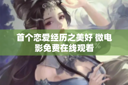 首個(gè)戀愛經(jīng)歷之美好 微電影免費(fèi)在線觀看