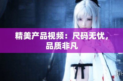 精美產(chǎn)品視頻：尺碼無憂，品質(zhì)非凡