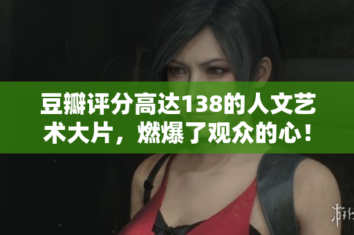 豆瓣評分高達138的人文藝術大片，燃爆了觀眾的心！