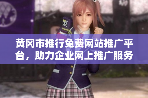 黃岡市推行免費(fèi)網(wǎng)站推廣平臺(tái)，助力企業(yè)網(wǎng)上推廣服務(wù)全面升級(jí)