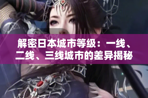 解密日本城市等級(jí)：一線、二線、三線城市的差異揭秘