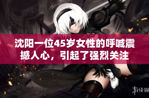 沈陽(yáng)一位45歲女性的呼喊震撼人心，引起了強(qiáng)烈關(guān)注